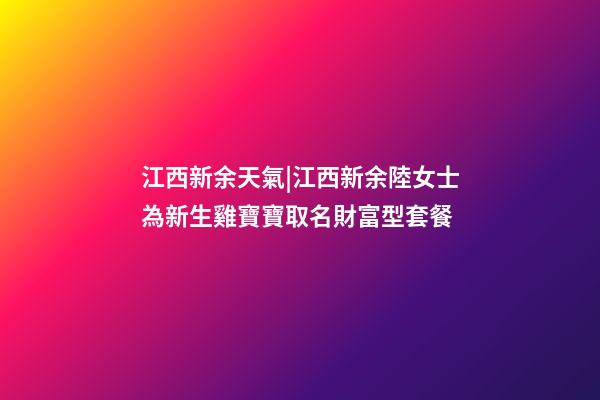 江西新余天氣|江西新余陸女士為新生雞寶寶取名財富型套餐-第1張-公司起名-玄機派
